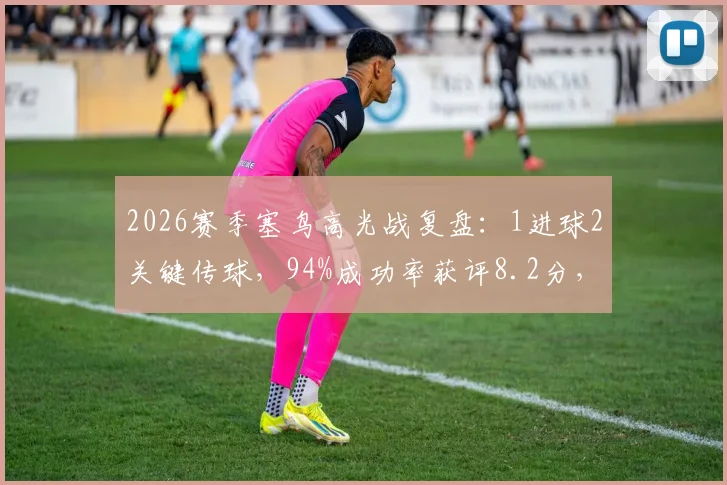 2026赛季塞鸟高光战复盘:1进球2关键传球,94%成功率获评8.2分,解析其全场核心作用