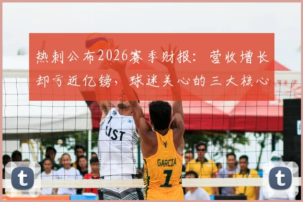 热刺公布2026赛季财报:营收增长却亏近亿镑,球迷关心的三大核心问题解析