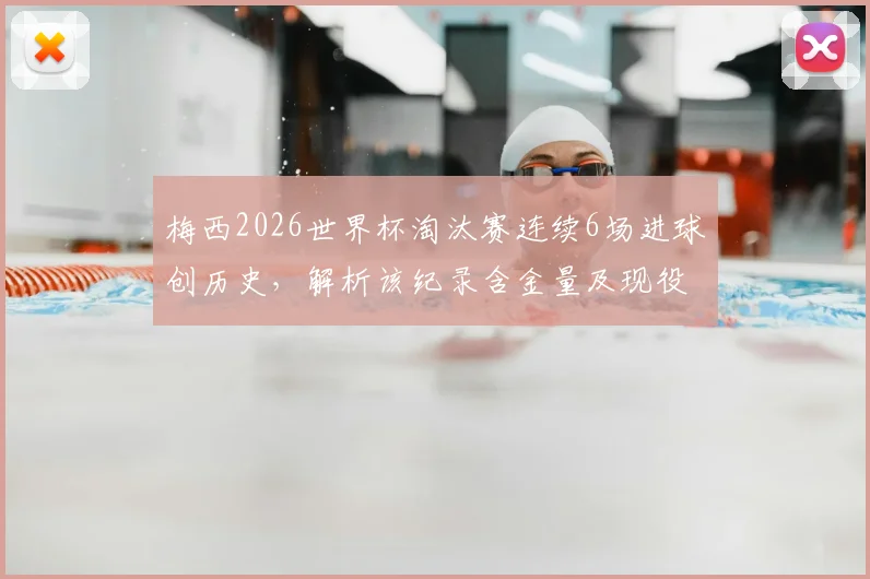梅西2026世界杯淘汰赛连续6场进球创历史，解析该纪录含金量及现役球员谁最接近