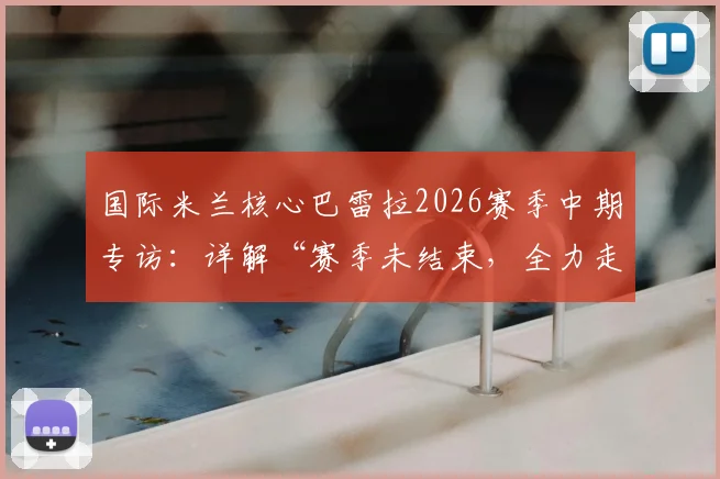 国际米兰核心巴雷拉2026赛季中期专访：详解“赛季未结束，全力走到最后”的信念与球队争冠之路