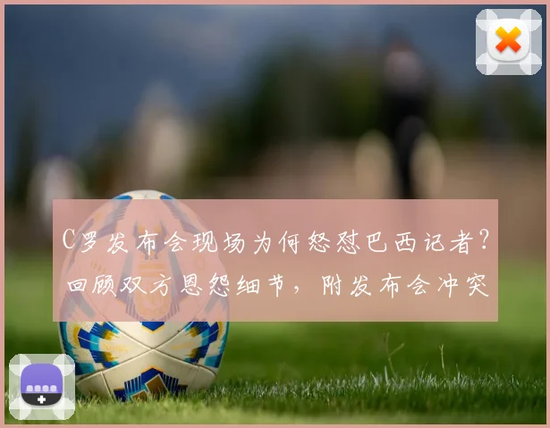 C罗发布会现场为何怒怼巴西记者？回顾双方恩怨细节，附发布会冲突视频片段解读