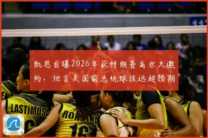 凯恩自曝2026年获特朗普高尔夫邀约,坦言美国前总统球技远超预期,这背后有何故事?