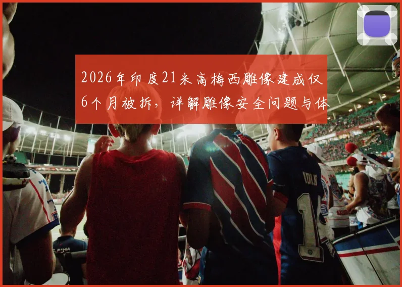 2026年印度21米高梅西雕像建成仅6个月被拆,详解雕像安全问题与体育纪念物建造风险