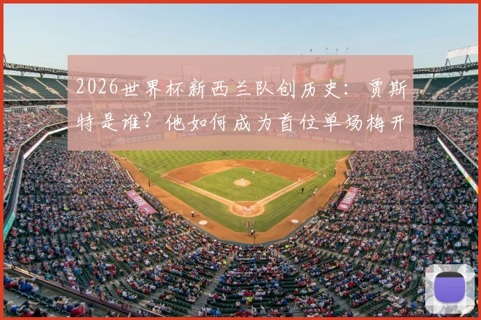 2026世界杯新西兰队创历史:贾斯特是谁?他如何成为首位单场梅开二度的新西兰国脚