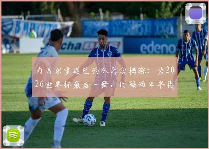 内马尔重返巴西队悬念揭晓：为2026世界杯最后一舞，时隔两年半再披桑巴战袍