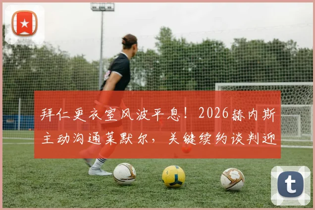 拜仁更衣室风波平息！2026赫内斯主动沟通莱默尔，关键续约谈判迎来转机