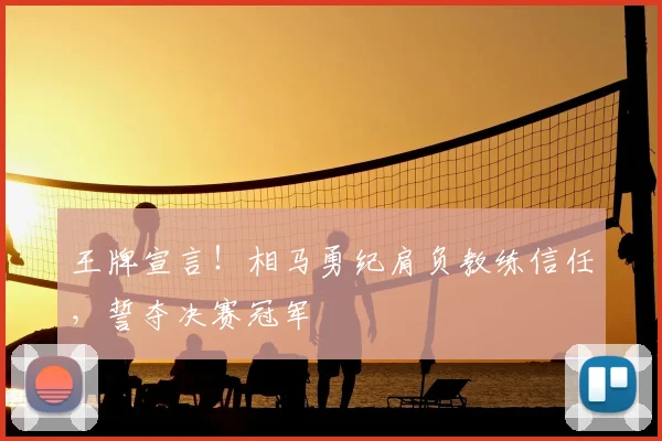 王牌宣言！相马勇纪肩负教练信任，誓夺决赛冠军
