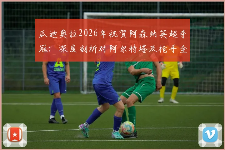 瓜迪奥拉2026年祝贺阿森纳英超夺冠：深度剖析对阿尔特塔及枪手全队的认可与英超格局变化