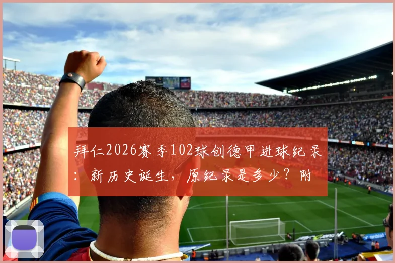 拜仁2026赛季102球创德甲进球纪录:新历史诞生,原纪录是多少?附五大联赛单赛季进球对比