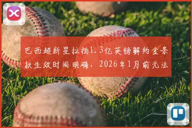巴西超新星拉扬1.3亿英镑解约金条款生效时间明确，2026年1月前无法触发，欧洲豪门如何布局？