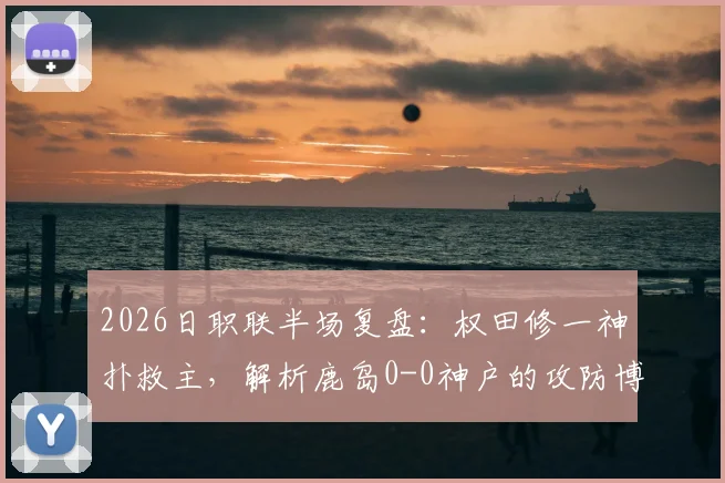 2026日职联半场复盘：权田修一神扑救主，解析鹿岛0-0神户的攻防博弈与门将价值