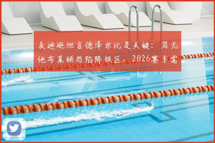 麦迪逊坦言德泽尔比是关键：若无他布莱顿恐陷降级区，2026赛季需避免重蹈覆辙