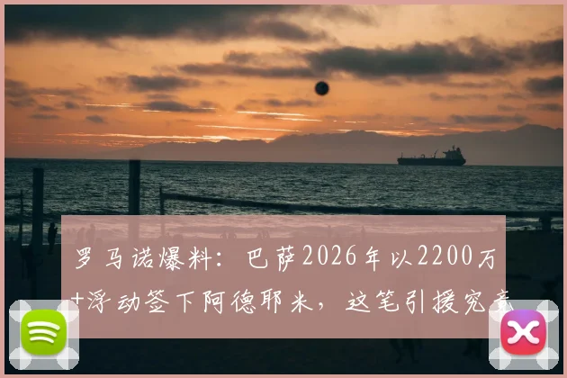 罗马诺爆料：巴萨2026年以2200万+浮动签下阿德耶米，这笔引援究竟值不值？