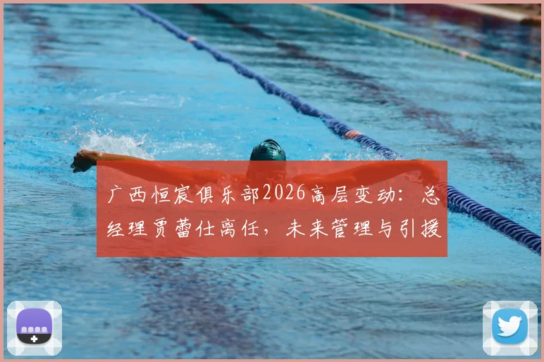 广西恒宸俱乐部2026高层变动：总经理贾蕾仕离任，未来管理与引援策略前瞻