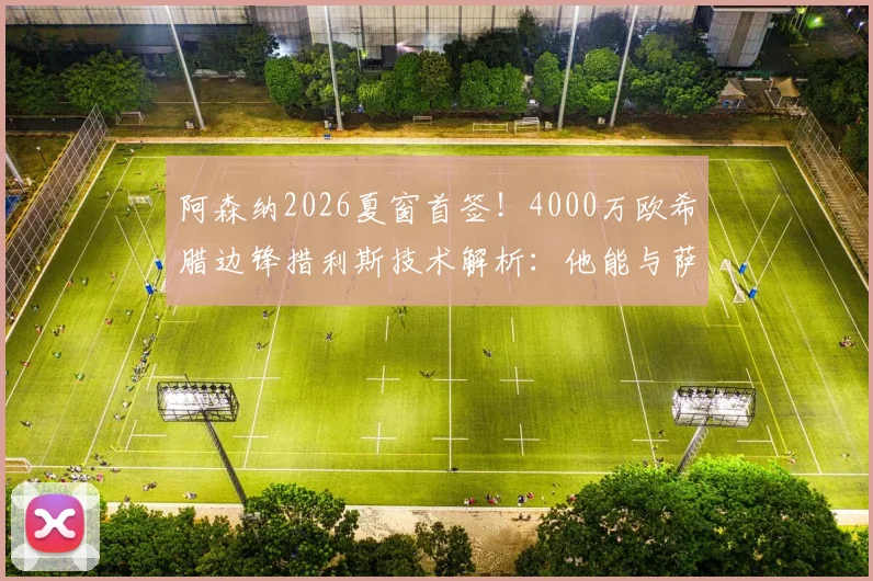 阿森纳2026夏窗首签！4000万欧希腊边锋措利斯技术解析：他能与萨卡共存吗？