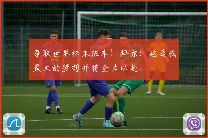 争取世界杯末班车！拜尔：这是我最大的梦想并将全力以赴