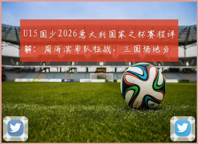 U15国少2026意大利国家之杯赛程详解：周海滨率队征战，三国场地分布一览
