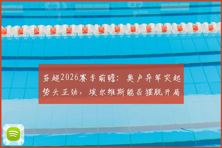 芬超2026赛季前瞻：奥卢异军突起势头正劲，埃尔维斯能否摆脱开局低迷？