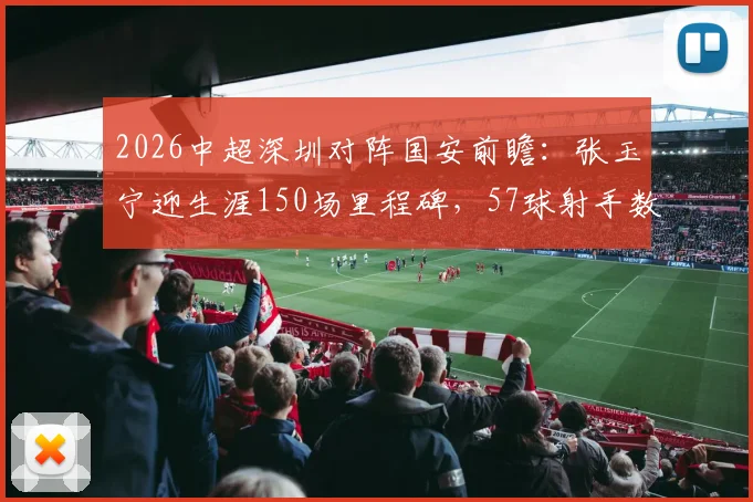 2026中超深圳对阵国安前瞻:张玉宁迎生涯150场里程碑,57球射手数据全解析