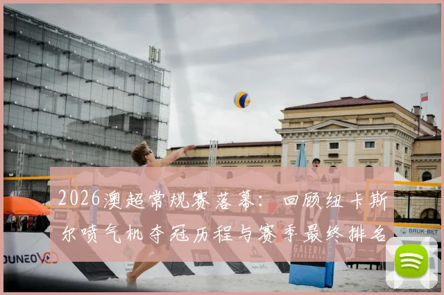 2026澳超常规赛落幕:回顾纽卡斯尔喷气机夺冠历程与赛季最终排名看点
