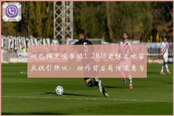 姆巴佩兑现承诺！2026进球后吹笛庆祝引热议，动作背后有何深意与故事？