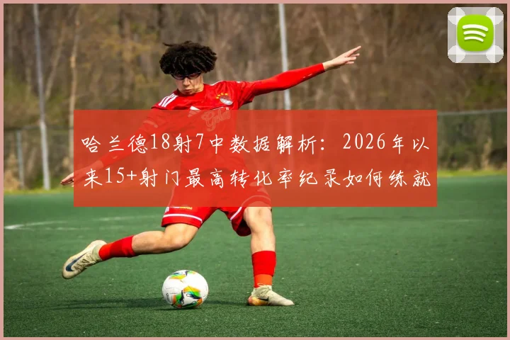 哈兰德18射7中数据解析：2026年以来15+射门最高转化率纪录如何练就？