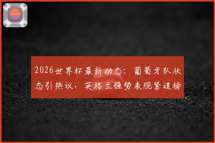 2026世界杯最新动态：葡萄牙队状态引热议，英格兰强势表现紧追榜首，附球队应援与实力分析