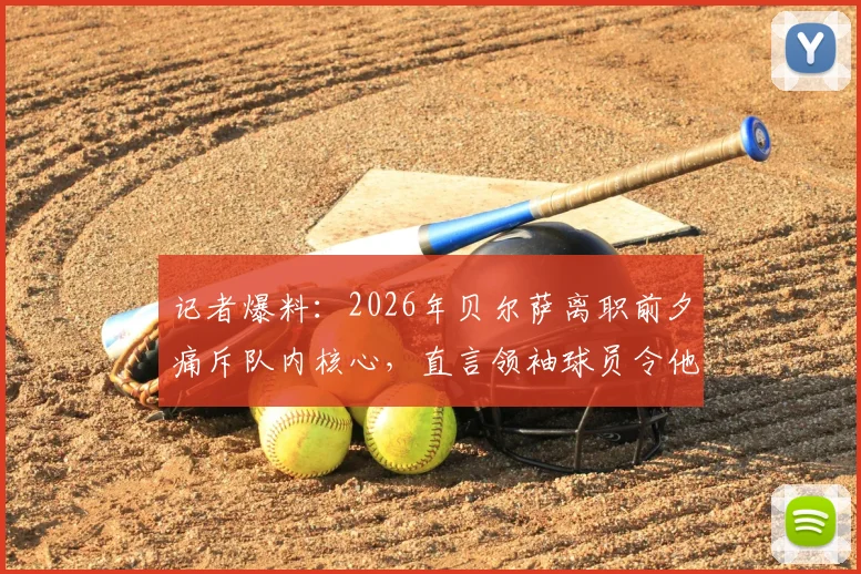 记者爆料:2026年贝尔萨离职前夕痛斥队内核心,直言领袖球员令他陷入孤立无援困境