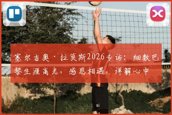 塞尔吉奥·拉莫斯2026专访：细数巴黎生涯高光，感恩相遇，详解心中独一无二的圣日耳曼岁月