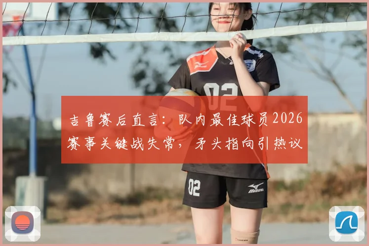 吉鲁赛后直言：队内最佳球员2026赛事关键战失常，矛头指向引热议，球迷追问“说谁呢？”
