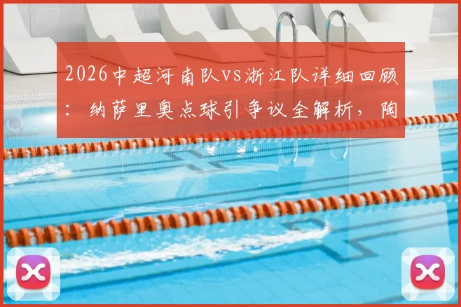 2026中超河南队vs浙江队详细回顾:纳萨里奥点球引争议全解析,陶强龙关键进球锁定2-0胜局
