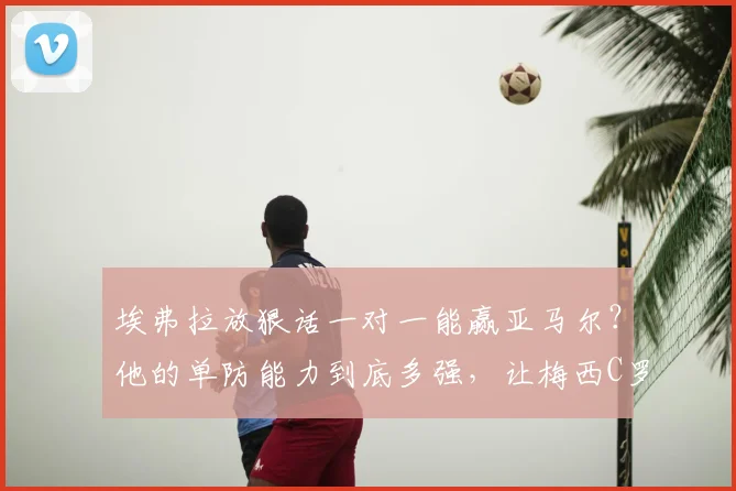 埃弗拉放狠话一对一能赢亚马尔？他的单防能力到底多强，让梅西C罗来作证