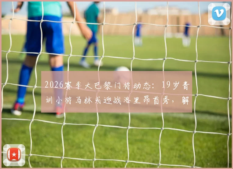 2026赛季大巴黎门将动态：19岁青训小将马林或迎战洛里昂首秀，解析巴黎门线未来竞争格局