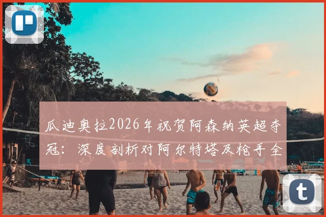 瓜迪奥拉2026年祝贺阿森纳英超夺冠:深度剖析对阿尔特塔及枪手全队的认可与英超格局变化