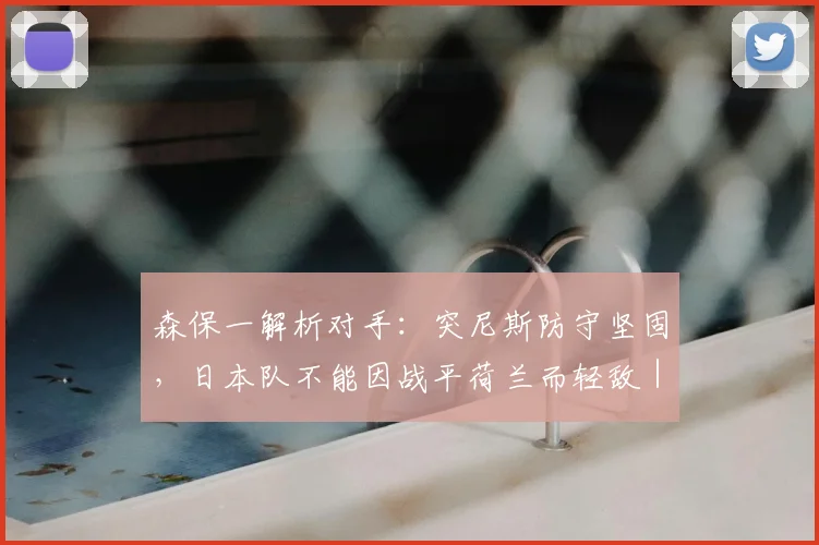 森保一解析对手:突尼斯防守坚固,日本队不能因战平荷兰而轻敌|2026世界杯战术前瞻