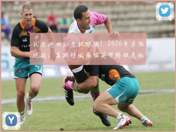 瓦尔迪回归王权球场！2026年亲临观战，莱斯特城面临英甲降级危机，昔日英雄现身引发热议