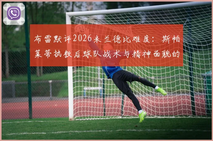 布雷默评2026米兰德比难度:斯帕莱蒂执教后球队战术与精神面貌的颠覆性变化解读