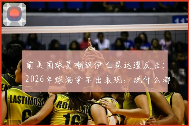 前美国球员嘲讽伊兰昆达遭反击:2026年球场拿不出表现,说什么都白搭!