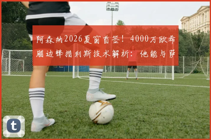 阿森纳2026夏窗首签！4000万欧希腊边锋措利斯技术解析：他能与萨卡共存吗？
