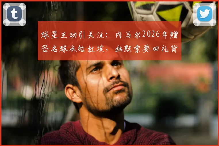 球星互动引关注:内马尔2026年赠签名球衣给杜埃,幽默索要回礼背后的深意与期待