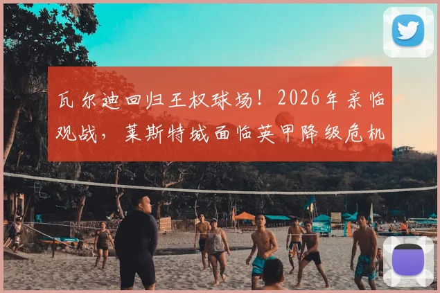 瓦尔迪回归王权球场!2026年亲临观战,莱斯特城面临英甲降级危机,昔日英雄现身引发热议