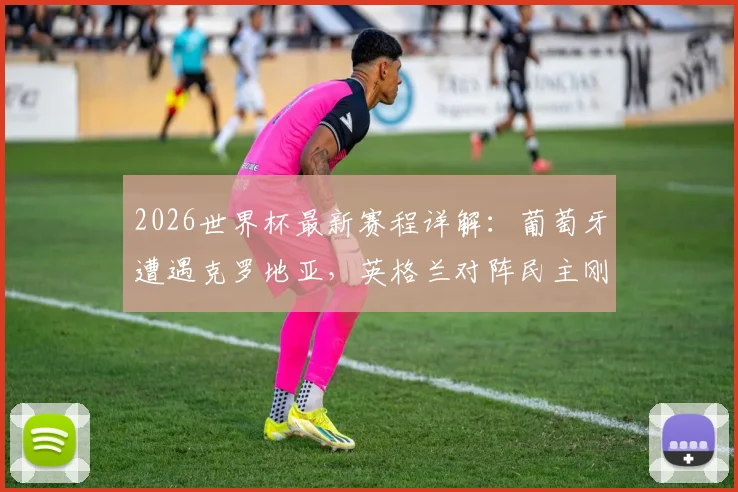 2026世界杯最新赛程详解:葡萄牙遭遇克罗地亚,英格兰对阵民主刚果,附剩余1_16决赛看点预测