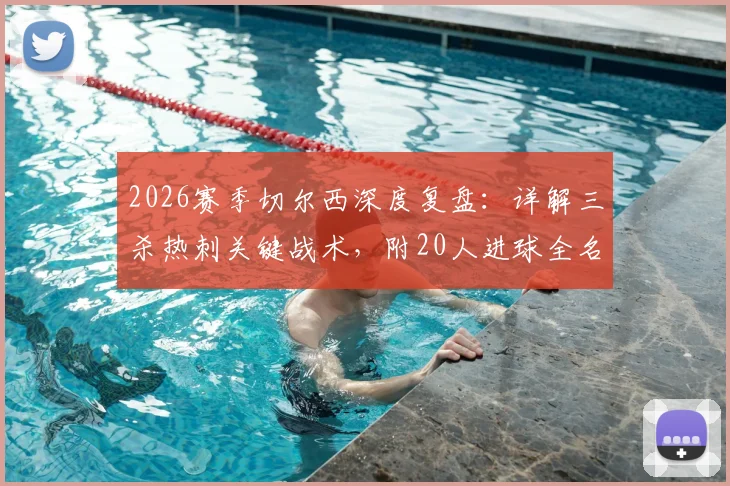 2026赛季切尔西深度复盘：详解三杀热刺关键战术，附20人进球全名单及阵容深度分析