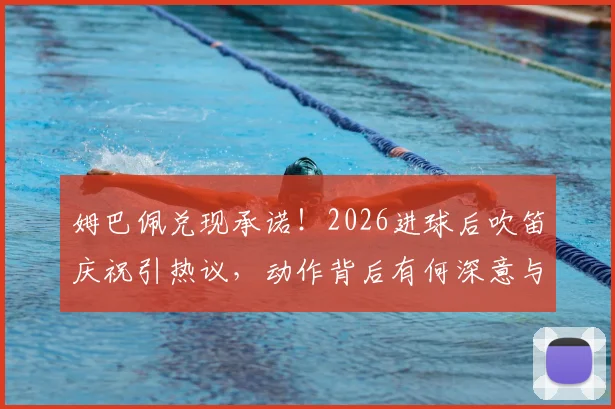 姆巴佩兑现承诺!2026进球后吹笛庆祝引热议,动作背后有何深意与故事?