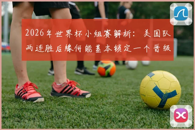 2026年世界杯小组赛解析：美国队两连胜后缘何能基本锁定一个晋级32强的席位？