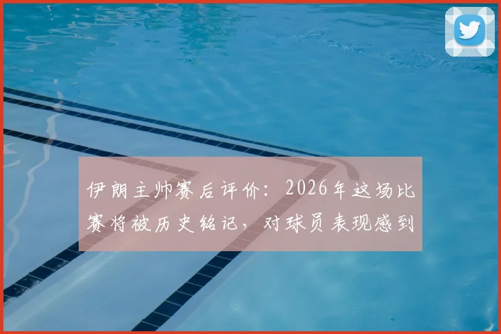 伊朗主帅赛后评价：2026年这场比赛将被历史铭记，对球员表现感到无比自豪