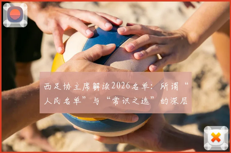 西足协主席解读2026名单：所谓“人民名单”与“常识之选”的深层含义，附关键球员解析