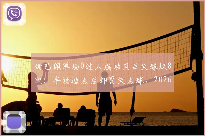 姆巴佩单场0过人成功且丢失球权8次:半场造点后却罚失点球,2026年关键战表现引争议