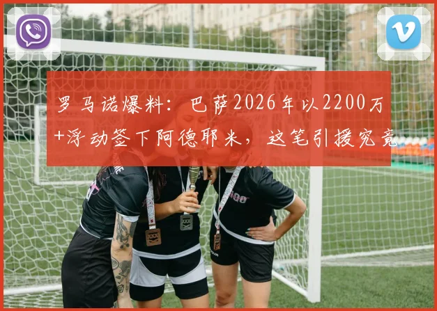 罗马诺爆料:巴萨2026年以2200万+浮动签下阿德耶米,这笔引援究竟值不值?