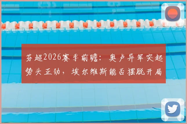 芬超2026赛季前瞻：奥卢异军突起势头正劲，埃尔维斯能否摆脱开局低迷？
